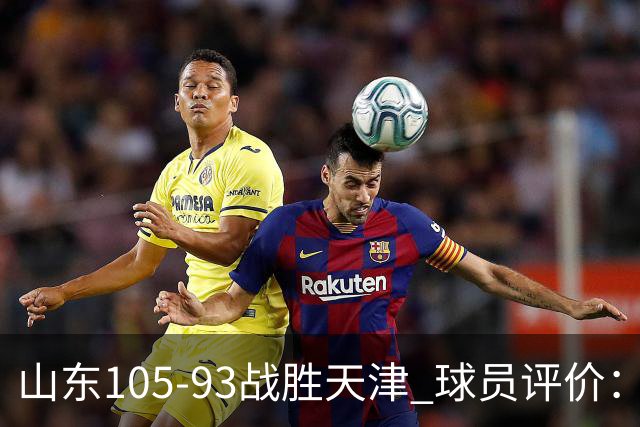 山东105-93战胜天津 球员评价:4人优秀,3人及格,3人低迷