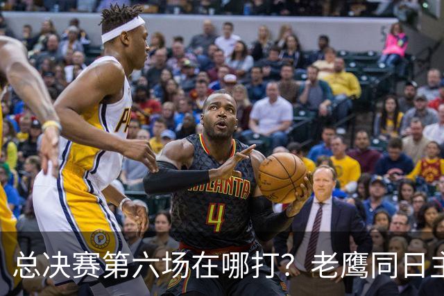 总决赛第六场在哪打?老鹰同日主场,梦想球馆被占