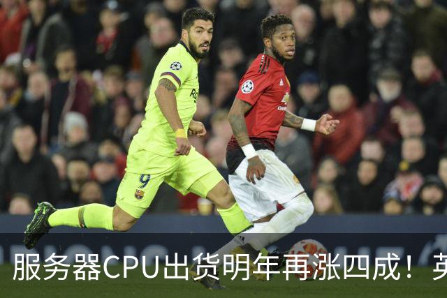 服务器CPU出货明年再涨四成！英特尔新品却还在延后