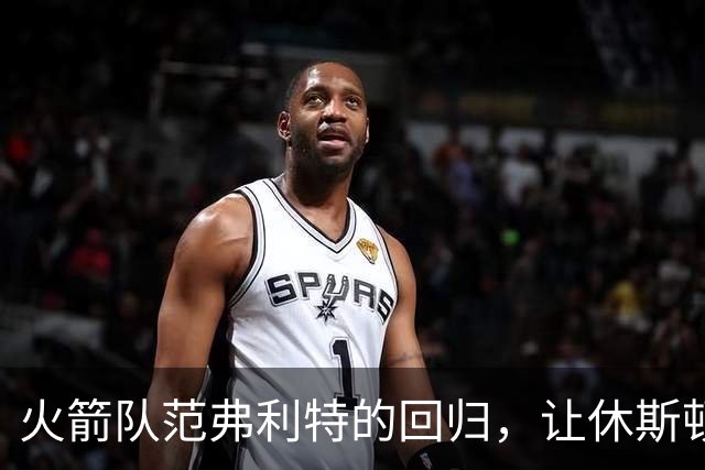 火箭队范弗利特的回归，让休斯顿火箭队成真正的NBA总冠军争夺者