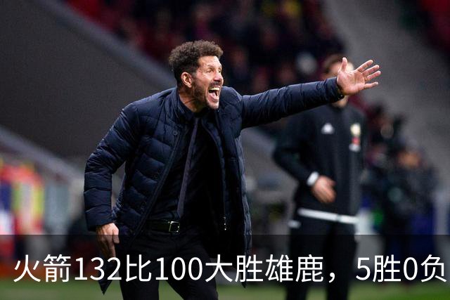 火箭132比100大胜雄鹿，5胜0负后连遇强敌