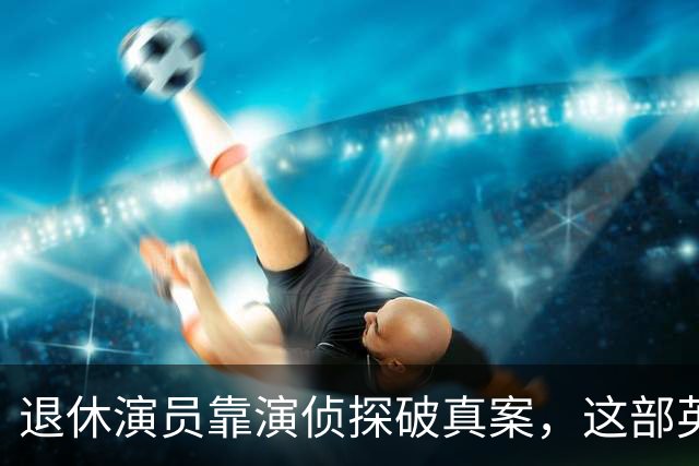 退休演员靠演侦探破真案，这部英剧把谋杀拍成了喜剧